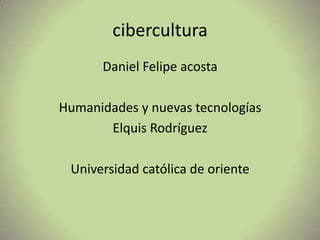 cibercultura Daniel Felipe acosta  Humanidades y nuevas tecnologías Elquis Rodríguez  Universidad católica de oriente 