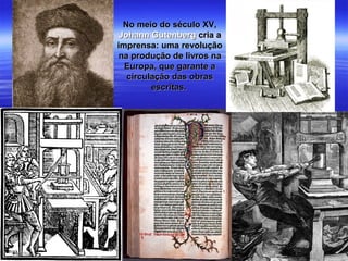 No meio do século XV,No meio do século XV,
Johann GutenbergJohann Gutenberg cria acria a
imprensa: uma revoluçãoimprensa: uma revolução
na produção de livros nana produção de livros na
Europa, que garante aEuropa, que garante a
circulação das obrascirculação das obras
escritas.escritas.
 