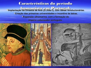 Características do períodoCaracterísticas do período
humanista em Portugal:humanista em Portugal:Implantação da Dinastia de Avis (D.João I), com ideias revolucionárias.Implantação da Dinastia de Avis (D.João I), com ideias revolucionárias.
Criação das primeiras universidades e incentivo às letras.Criação das primeiras universidades e incentivo às letras.
Expansão ultramarina, com a formação doExpansão ultramarina, com a formação do
império colonizador português.império colonizador português.
 