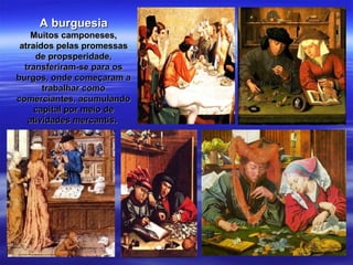 A burguesiaA burguesia
Muitos camponeses,Muitos camponeses,
atraídos pelas promessasatraídos pelas promessas
de propsperidade,de propsperidade,
transferiram-se para ostransferiram-se para os
burgos, onde começaram aburgos, onde começaram a
trabalhar comotrabalhar como
comerciantes, acumulandocomerciantes, acumulando
capital por meio decapital por meio de
atividades mercantisatividades mercantis..
 