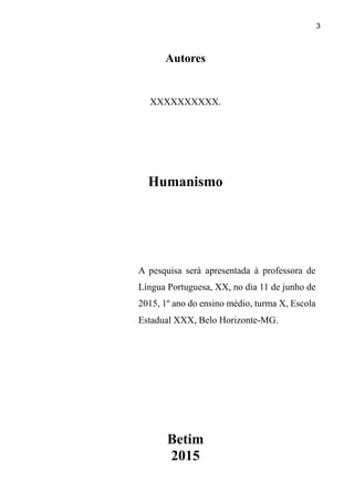 3
Autores
XXXXXXXXXX.
Humanismo
Betim
2015
A pesquisa será apresentada à professora de
Língua Portuguesa, XX, no dia 11 de junho de
2015, 1º ano do ensino médio, turma X, Escola
Estadual XXX, Belo Horizonte-MG.
 