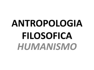 ANTROPOLOGIA
FILOSOFICA
HUMANISMO
 