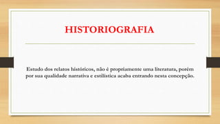HISTORIOGRAFIA
Estudo dos relatos históricos, não é propriamente uma literatura, porém
por sua qualidade narrativa e estilística acaba entrando nesta concepção.
 