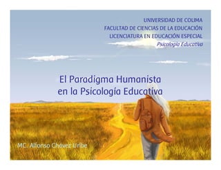 UNIVERSIDAD DE COLIMA
                           FACULTAD DE CIENCIAS DE LA EDUCACIÓN
                             LICENCIATURA EN EDUCACIÓN ESPECIAL
                                              Psicología Educativa




             El Paradigma Humanista
             en la Psicología Educativa




MC. Alfonso Chávez Uribe