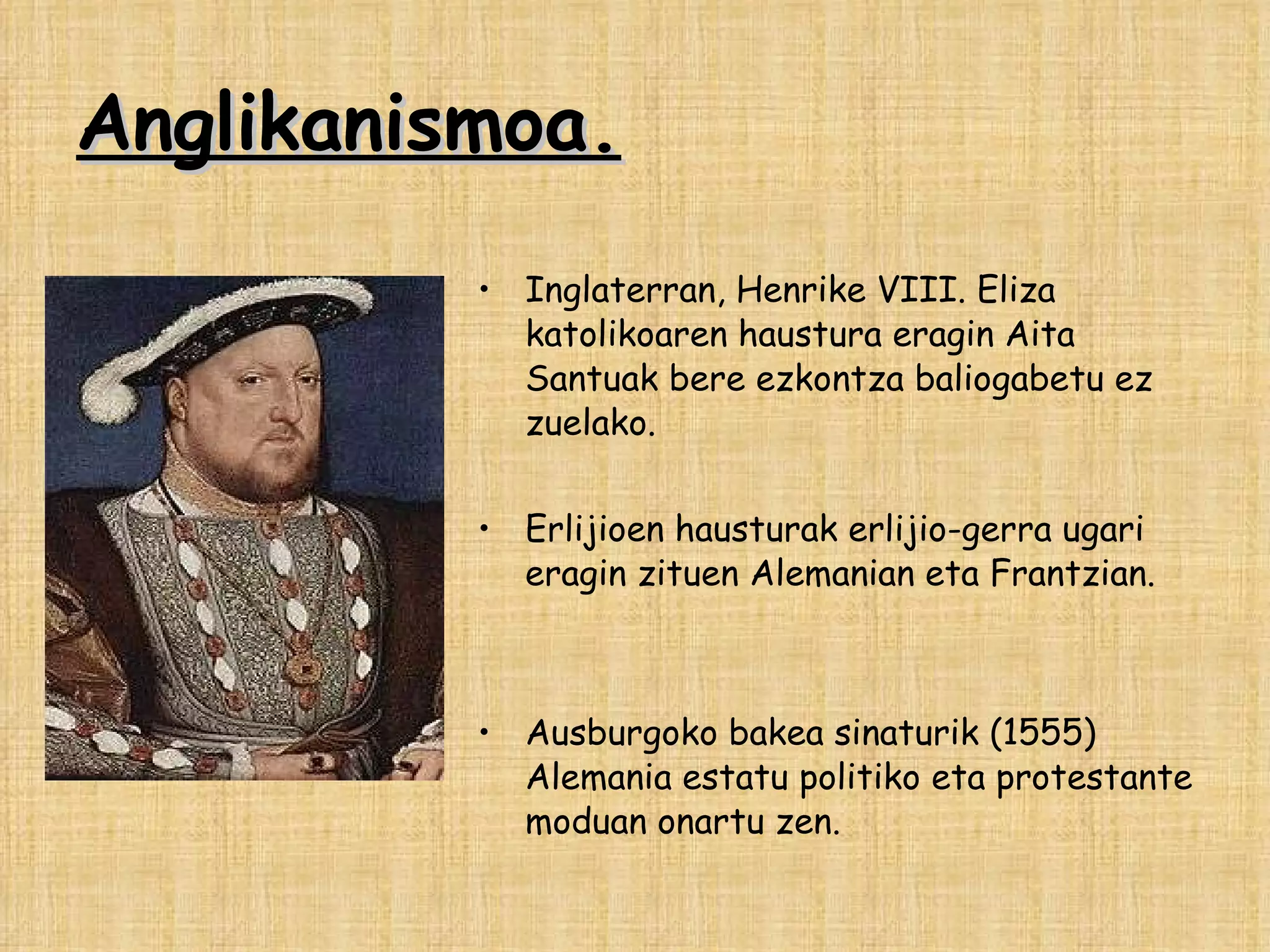 Anglikanismoa. Inglaterran, Henrike VIII. Eliza katolikoaren haustura eragin Aita Santuak bere ezkontza baliogabetu ez zuelako. Erlijioen hausturak erlijio-gerra ugari eragin zituen Alemanian eta Frantzian. Ausburgoko bakea sinaturik (1555) Alemania estatu politiko eta protestante moduan onartu zen. 