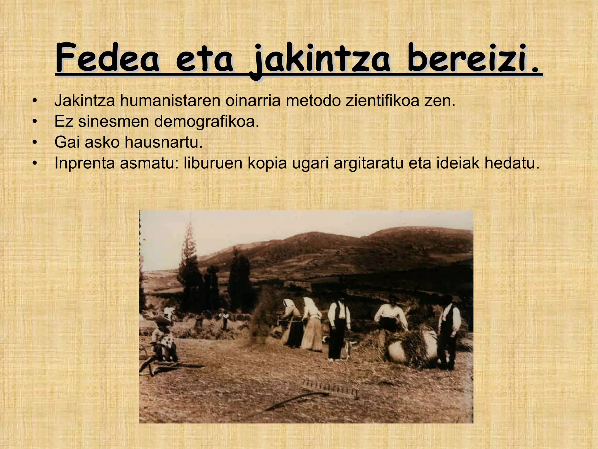 Jakintza humanistaren oinarria metodo zientifikoa zen. Ez sinesmen demografikoa. Gai asko hausnartu.  Inprenta asmatu: liburuen kopia ugari argitaratu eta ideiak hedatu. Fedea eta jakintza bereizi. 