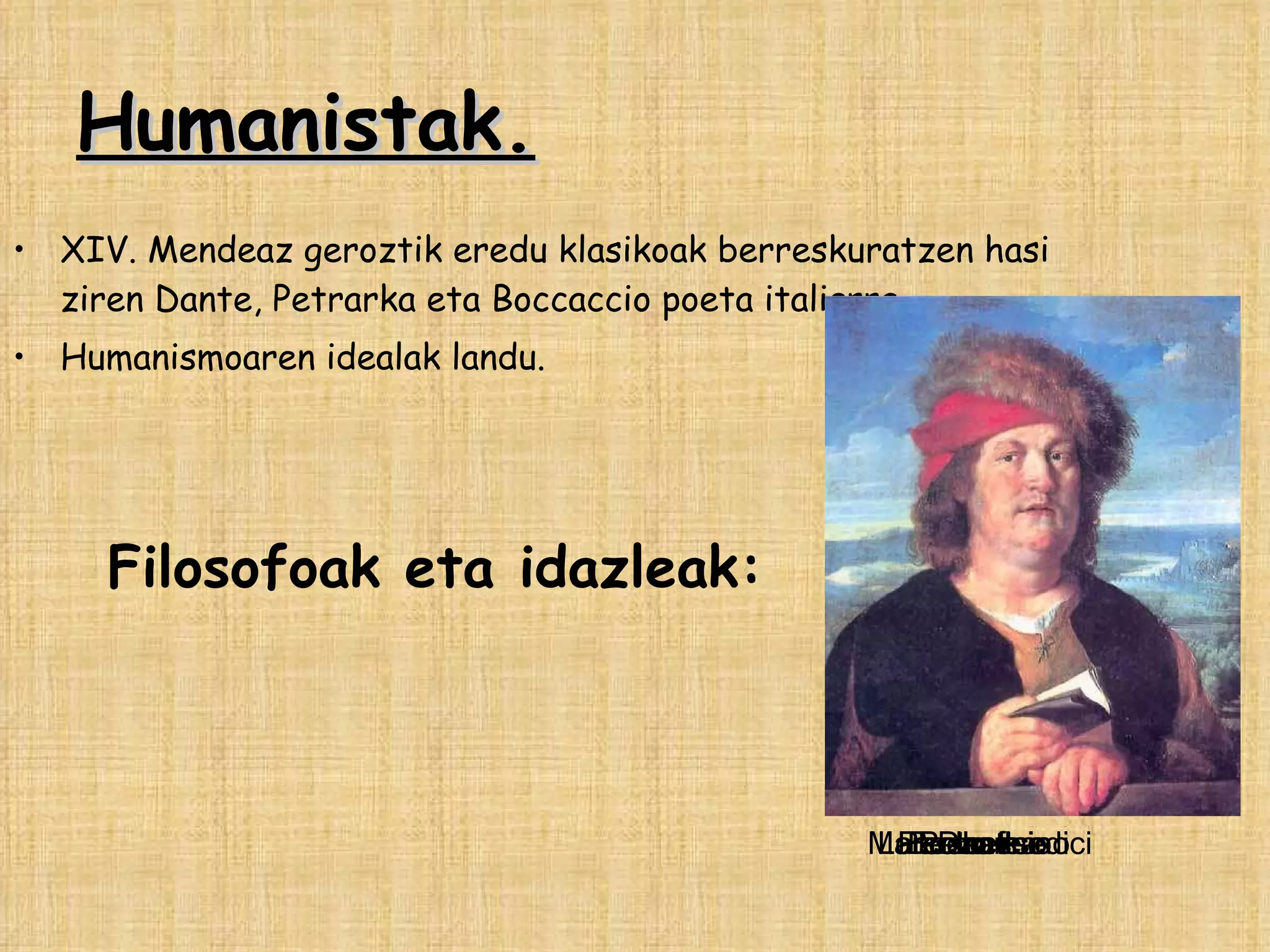 Humanistak. XIV. Mendeaz geroztik eredu klasikoak berreskuratzen hasi ziren Dante, Petrarka eta Boccaccio poeta italiarra. Humanismoaren idealak landu. Dante Petrarka Boccaccio Filosofoak eta idazleak: Marcello ficino Lorenzo medici Paraceltso 