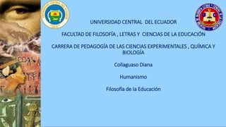 UNIVERSIDAD CENTRAL DEL ECUADOR
FACULTAD DE FILOSOFÍA , LETRAS Y CIENCIAS DE LA EDUCACIÓN
CARRERA DE PEDAGOGÍA DE LAS CIENCIAS EXPERIMENTALES , QUÍMICA Y
BIOLOGÍA
Collaguaso Diana
Humanismo
Filosofía de la Educación
 