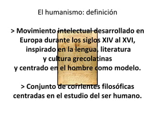 El humanismo: definición > Movimiento intelectual desarrollado en Europa durante los siglos XIV al XVI, inspirado en la le...
