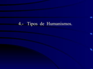 4.- Tipos de Humanismos.
 