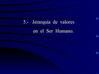 5.- Jerarquía de valores
    en el Ser Humano.
 