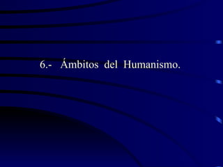 6.- Ámbitos del Humanismo.
 