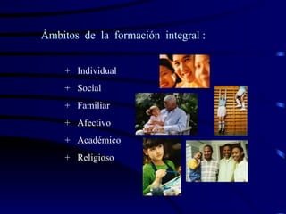 Ámbitos de la formación integral :


    + Individual
    + Social
    + Familiar
    + Afectivo
    + Académico
    + Religioso
 