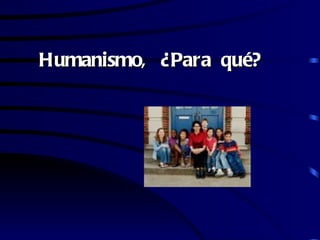 Humanismo, ¿Para qué?
 