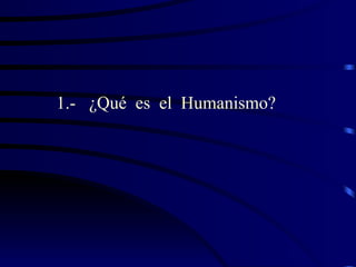 1.- ¿Qué es el Humanismo?
 
