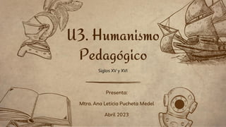 Presenta:
Mtra. Ana Leticia Pucheta Medel
Abril 2023
U3. Humanismo
Pedagógico
Siglos XV y XVI
 