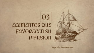 ELEMENTOS QUE
FAVORECEN SU
DIFUSIÓN
Viaje a lo desconocido
03
 