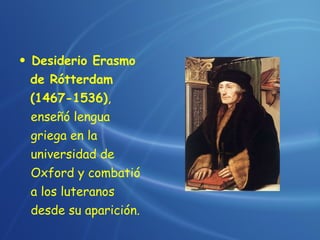 Desiderio Erasmo de Rótterdam (1467-1536) ,  enseñó lengua  griega en la  universidad de Oxford y combatió a los luteranos desde su aparición. 