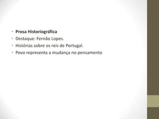 • Prosa Historiográfica
• Destaque: Fernão Lopes.
• Histórias sobre os reis de Portugal.
• Povo representa a mudança no pensamento
 
