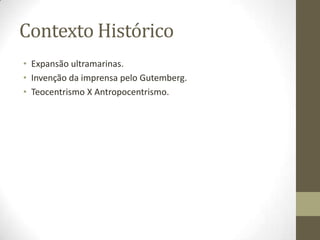 Contexto Histórico
• Expansão ultramarinas.
• Invenção da imprensa pelo Gutemberg.
• Teocentrismo X Antropocentrismo.
 