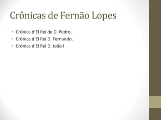 Crônicas de Fernão Lopes
• Crônica d’El Rei de D. Pedro.
• Crônica d’El Rei D. Fernando.
• Crônica d’El Rei D. João I
 