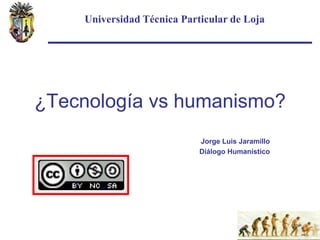 Universidad Técnica Particular de Loja




¿Tecnología vs humanismo?
                            Jorge Luis Jaramillo
                            Diálogo Humanístico
 