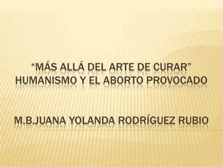 “MÁS ALLÁ DEL ARTE DE CURAR”
HUMANISMO Y EL ABORTO PROVOCADO


M.B.JUANA YOLANDA RODRÍGUEZ RUBIO
 