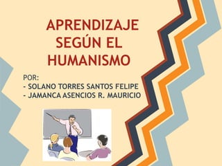 APRENDIZAJE
SEGÚN EL
HUMANISMO
POR:
- SOLANO TORRES SANTOS FELIPE
- JAMANCA ASENCIOS R. MAURICIO
 