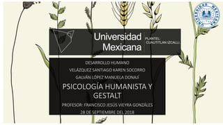 Universidad
Mexicana
DESARROLLO HUMANO
VELÁZQUEZ SANTIAGO KAREN SOCORRO
GALVÁN LÓPEZ MANUELA DONAJÍ
PSICOLOGÍA HUMANISTA Y
GESTALT
PROFESOR: FRANCISCO JESÚS VIEYRA GONZÁLES
28 DE SEPTIEMBRE DEL 2018
PLANTEL:
CUAUTITLAN IZCALLI.
 