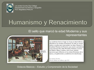 Humanismo y Renacimiento El sello que marcó la edad Moderna y sus representantes Los andes Country Day College Departamento de Historia y Geografía Prof. Magdalena Pérez M. Octavos Básicos – Estudio y Comprensión de la Sociedad 