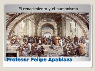 Profesor Felipe ApablazaProfesor Felipe Apablaza
El renacimiento y el humanismo
 
