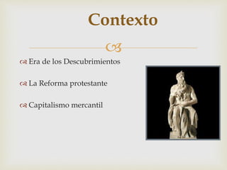 
Contexto
 Era de los Descubrimientos
 La Reforma protestante
 Capitalismo mercantil
 
