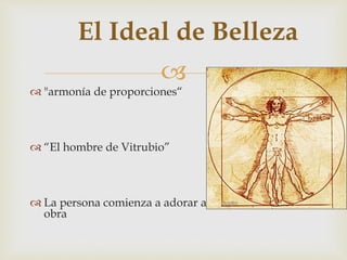 
El Ideal de Belleza
 "armonía de proporciones“
 “El hombre de Vitrubio”
 La persona comienza a adorar a Dios a través de su
obra
 