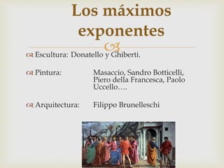
Los máximos
exponentes
 Escultura: Donatello y Ghiberti.
 Pintura: Masaccio, Sandro Botticelli,
Piero della Francesca, Paolo
Uccello….
 Arquitectura: Filippo Brunelleschi
 
