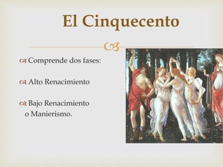 
El Cinquecento
 Comprende dos fases:
 Alto Renacimiento
 Bajo Renacimiento
o Manierismo.
 