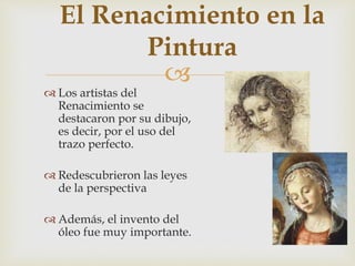 
El Renacimiento en la
Pintura
 Los artistas del
Renacimiento se
destacaron por su dibujo,
es decir, por el uso del
trazo perfecto.
 Redescubrieron las leyes
de la perspectiva
 Además, el invento del
óleo fue muy importante.
 