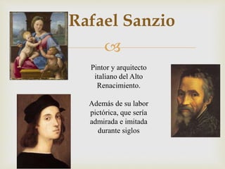 
Rafael Sanzio
Pintor y arquitecto
italiano del Alto
Renacimiento.
Además de su labor
pictórica, que sería
admirada e imitada
durante siglos
 