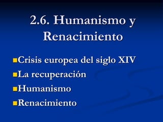 2.6. Humanismo y
Renacimiento
Crisis europea del siglo XIV
La recuperación
Humanismo
Renacimiento
 