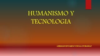 HUMANISMO Y
TECNOLOGIA
GERMAN EDUARDO USUGA DURANGO
 