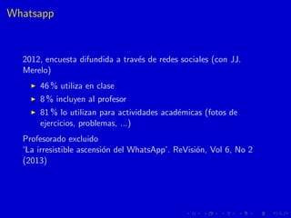 Whatsapp
2012, encuesta difundida a trav´es de redes sociales (con JJ.
Merelo)
46 % utiliza en clase
8 % incluyen al profe...