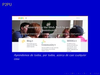 P2PU
Aprendemos de todos, por todos, acerca de casi cualquier
cosa
 