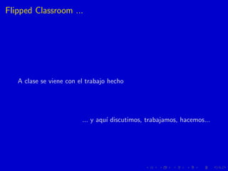 Flipped Classroom ...
A clase se viene con el trabajo hecho
... y aqu´ı discutimos, trabajamos, hacemos...
 