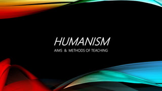 HUMANISM
AIMS & METHODS OF TEACHING
 
