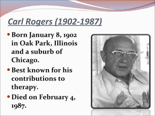 Carl Rogers (1902-1987) Born January 8, 1902 in Oak Park, Illinois and a suburb of Chicago. Best known for his contributions to therapy. Died on February 4, 1987. 