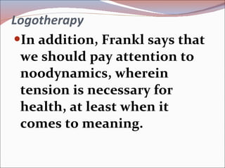 Logotherapy In addition, Frankl says that we should pay attention to noodynamics, wherein tension is necessary for health, at least when it comes to meaning. 