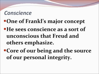 Conscience One of Frankl’s major concept He sees conscience as a sort of unconscious that Freud and others emphasize. Core of our being and the source of our personal integrity. 
