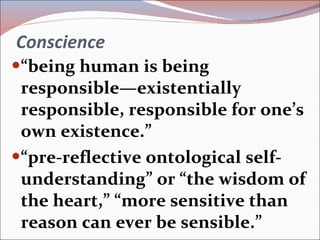 Conscience “ being human is being responsible—existentially responsible, responsible for one’s own existence.” “ pre-reflective ontological self-understanding” or “the wisdom of the heart,” “more sensitive than reason can ever be sensible.” 