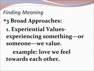Finding Meaning 3 Broad Approaches: 1. Experiential Values- experiencing something—or someone—we value. example: love we feel towards each other. 