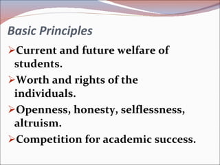 Basic Principles Current and future welfare of students. Worth and rights of the individuals. Openness, honesty, selflessness, altruism. Competition for academic success. 