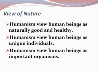 View of Nature Humanism view human beings as naturally good and healthy. Humanism view human beings as unique individuals. Humanism view human beings as important organisms. 